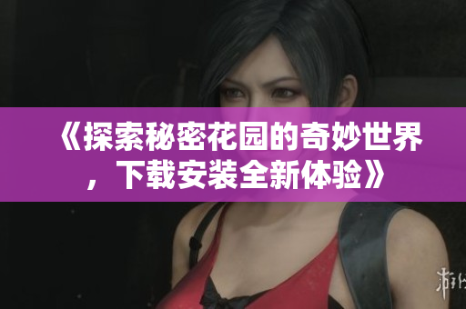 《探索秘密花园的奇妙世界，下载安装全新体验》