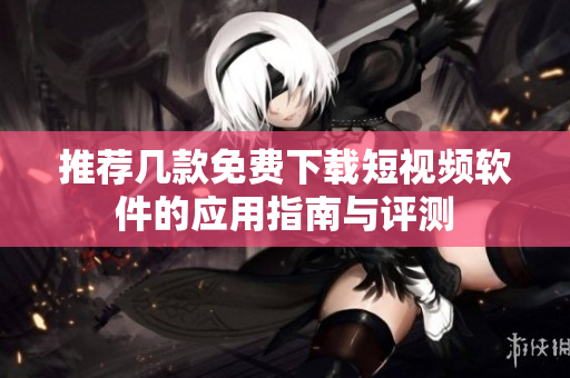 推荐几款免费下载短视频软件的应用指南与评测