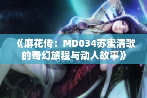 《麻花传：MD034苏蜜清歌的奇幻旅程与动人故事》