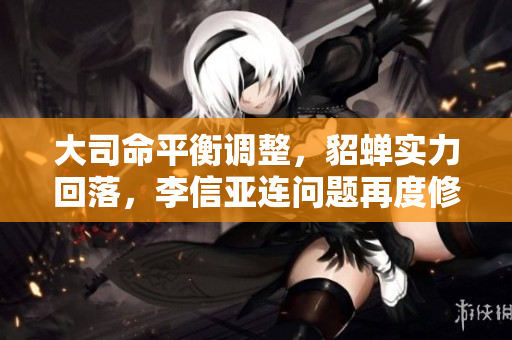 大司命平衡调整，貂蝉实力回落，李信亚连问题再度修复