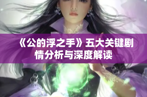 《公的浮之手》五大关键剧情分析与深度解读