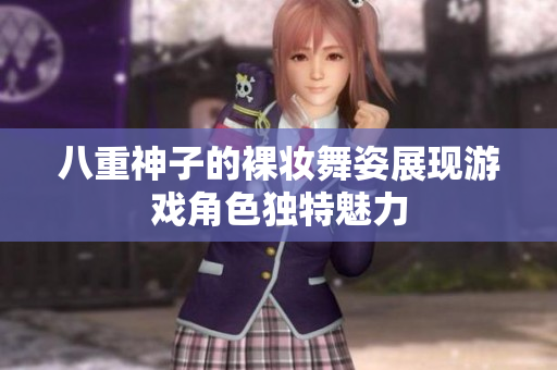 八重神子的裸妆舞姿展现游戏角色独特魅力