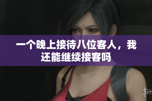 一个晚上接待八位客人，我还能继续接客吗