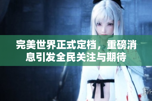 完美世界正式定档，重磅消息引发全民关注与期待