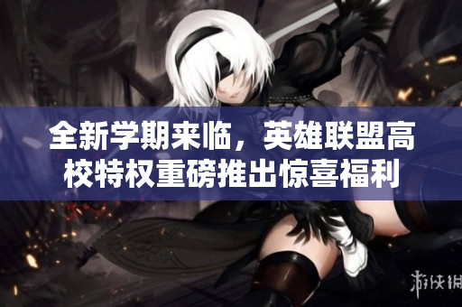 全新学期来临，英雄联盟高校特权重磅推出惊喜福利