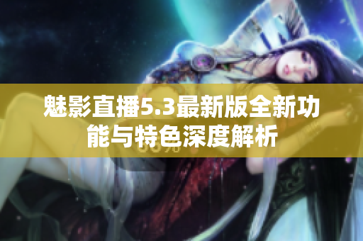 魅影直播5.3最新版全新功能与特色深度解析