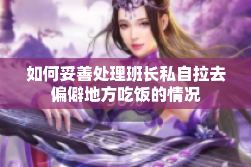 如何妥善处理班长私自拉去偏僻地方吃饭的情况