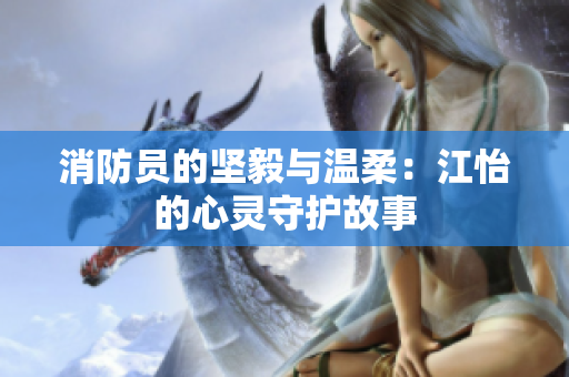 消防员的坚毅与温柔：江怡的心灵守护故事
