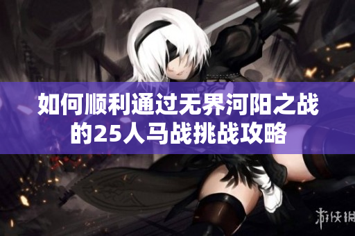 如何顺利通过无界河阳之战的25人马战挑战攻略