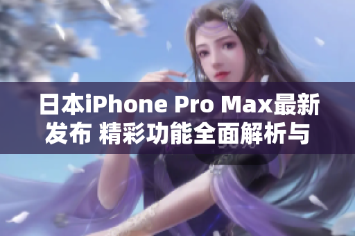 日本iPhone Pro Max最新发布 精彩功能全面解析与评测