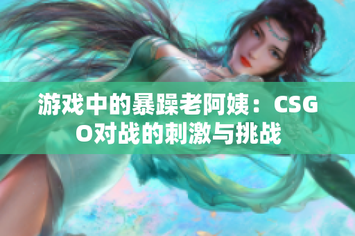 游戏中的暴躁老阿姨：CSGO对战的刺激与挑战