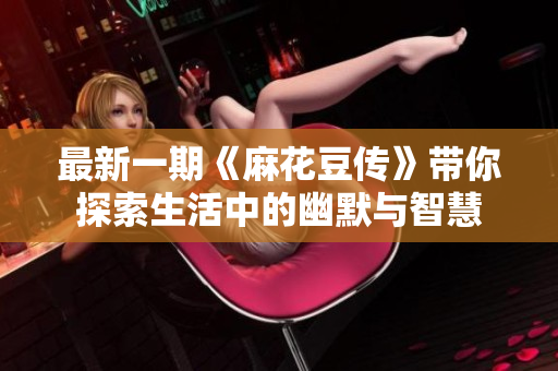 最新一期《麻花豆传》带你探索生活中的幽默与智慧