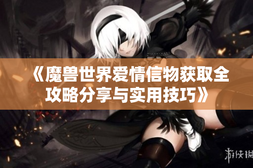 《魔兽世界爱情信物获取全攻略分享与实用技巧》
