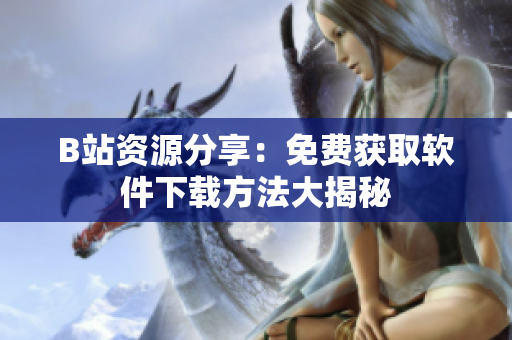 B站资源分享：免费获取软件下载方法大揭秘