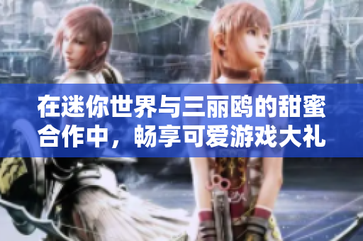 在迷你世界与三丽鸥的甜蜜合作中，畅享可爱游戏大礼包