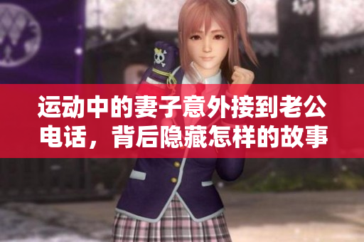 运动中的妻子意外接到老公电话，背后隐藏怎样的故事