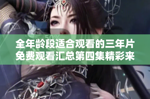 全年龄段适合观看的三年片免费观看汇总第四集精彩来袭