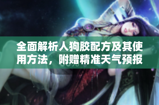 全面解析人狗胶配方及其使用方法，附赠精准天气预报
