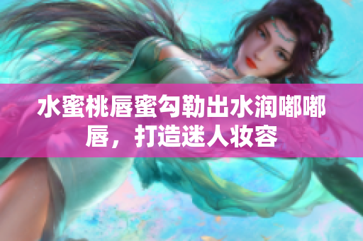水蜜桃唇蜜勾勒出水润嘟嘟唇，打造迷人妆容