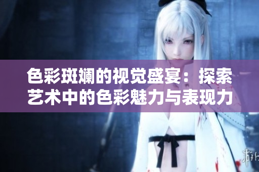色彩斑斓的视觉盛宴：探索艺术中的色彩魅力与表现力