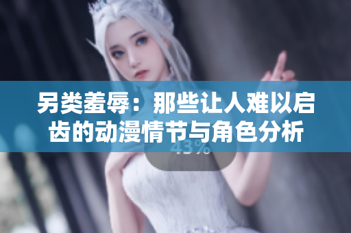 另类羞辱：那些让人难以启齿的动漫情节与角色分析