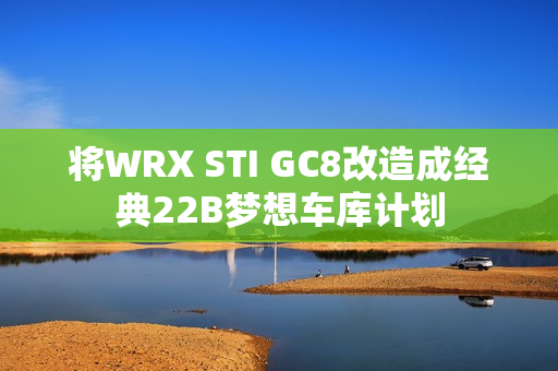 将WRX STI GC8改造成经典22B梦想车库计划