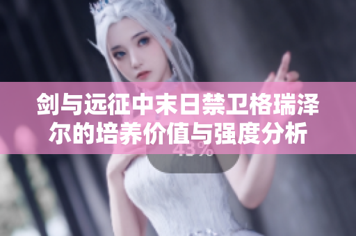 剑与远征中末日禁卫格瑞泽尔的培养价值与强度分析