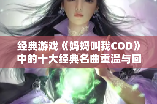 经典游戏《妈妈叫我COD》中的十大经典名曲重温与回顾