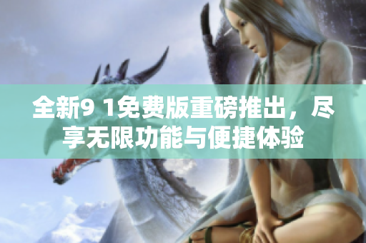 全新9 1免费版重磅推出，尽享无限功能与便捷体验