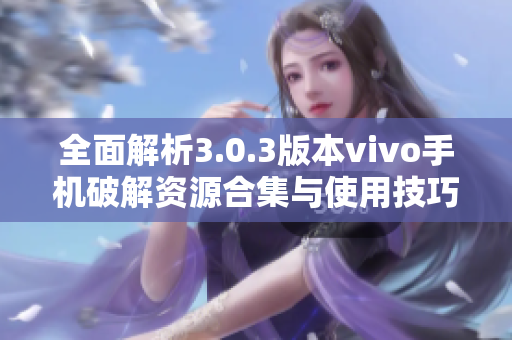 全面解析3.0.3版本vivo手机破解资源合集与使用技巧