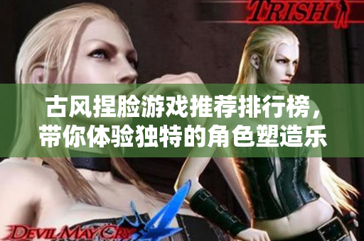 古风捏脸游戏推荐排行榜，带你体验独特的角色塑造乐趣