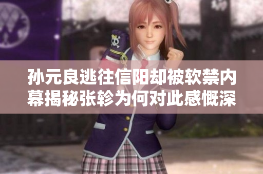 孙元良逃往信阳却被软禁内幕揭秘张轸为何对此感慨深重