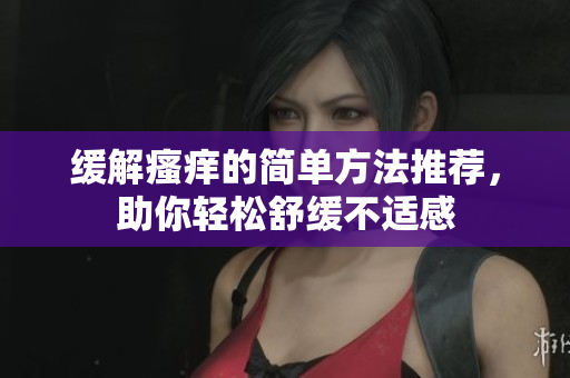 缓解瘙痒的简单方法推荐，助你轻松舒缓不适感