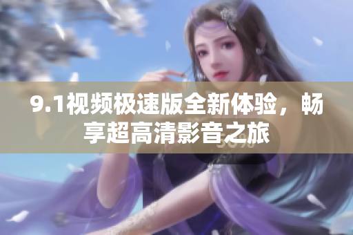 9.1视频极速版全新体验，畅享超高清影音之旅