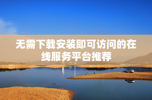 无需下载安装即可访问的在线服务平台推荐