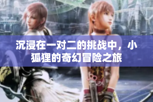 沉浸在一对二的挑战中，小狐狸的奇幻冒险之旅