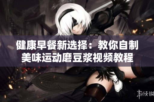 健康早餐新选择：教你自制美味运动磨豆浆视频教程