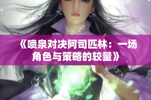 《喷泉对决阿司匹林：一场角色与策略的较量》