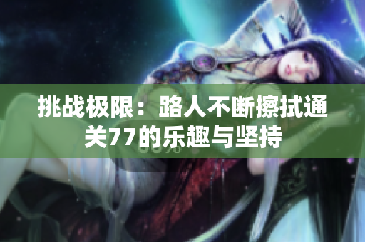 挑战极限：路人不断擦拭通关77的乐趣与坚持