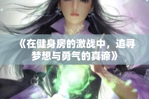 《在健身房的激战中，追寻梦想与勇气的真谛》