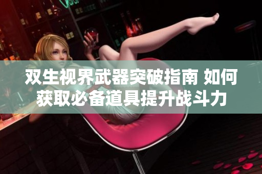 双生视界武器突破指南 如何获取必备道具提升战斗力