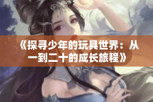 《探寻少年的玩具世界：从一到二十的成长旅程》