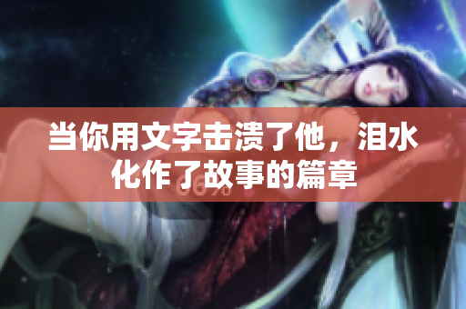 当你用文字击溃了他，泪水化作了故事的篇章
