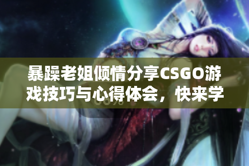 暴躁老姐倾情分享CSGO游戏技巧与心得体会，快来学习吧