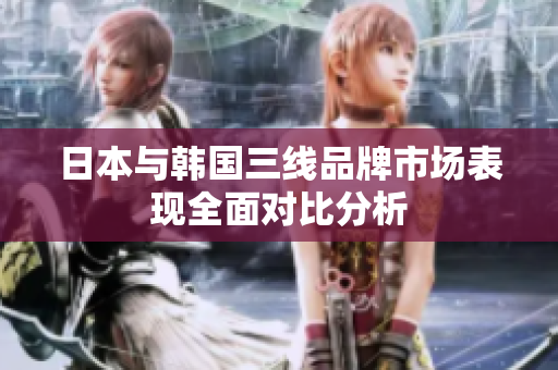 日本与韩国三线品牌市场表现全面对比分析