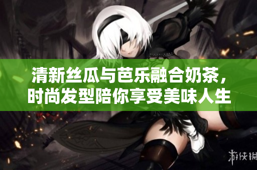 清新丝瓜与芭乐融合奶茶，时尚发型陪你享受美味人生