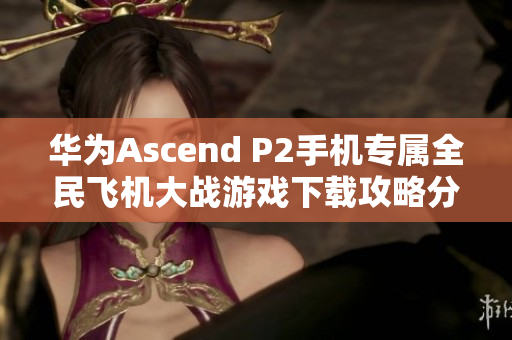 华为Ascend P2手机专属全民飞机大战游戏下载攻略分享