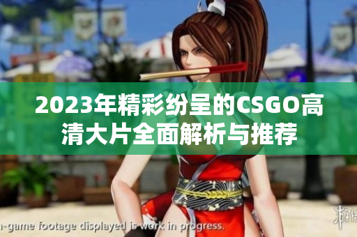 2023年精彩纷呈的CSGO高清大片全面解析与推荐