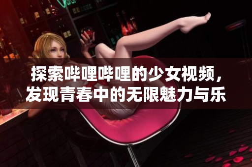 探索哔哩哔哩的少女视频，发现青春中的无限魅力与乐趣