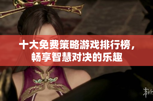 十大免费策略游戏排行榜，畅享智慧对决的乐趣